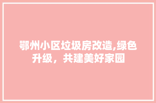 鄂州小区垃圾房改造,绿色升级，共建美好家园 户内维修
