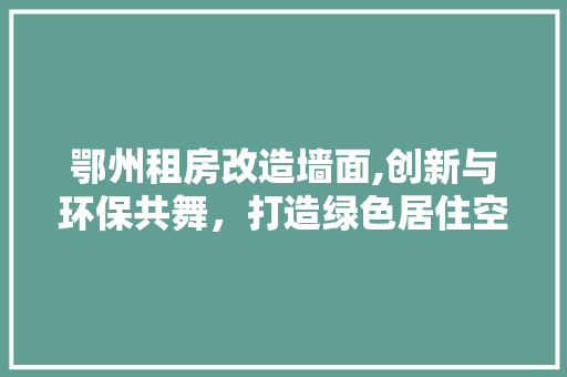 鄂州租房改造墙面,创新与环保共舞，打造绿色居住空间