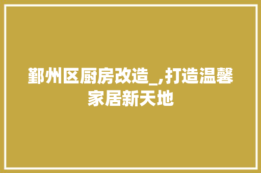 鄞州区厨房改造_,打造温馨家居新天地 家电维修
