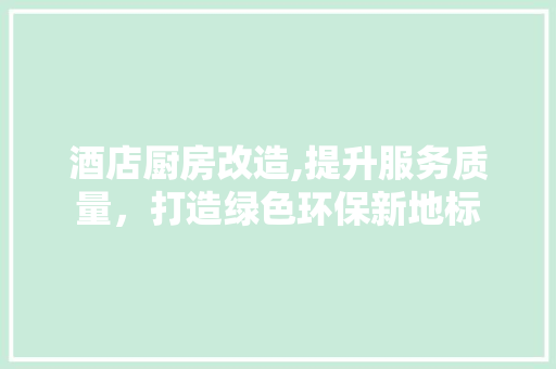 酒店厨房改造,提升服务质量，打造绿色环保新地标 居家维修