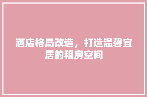 酒店格局改造，打造温馨宜居的租房空间