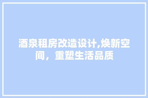 酒泉租房改造设计,焕新空间，重塑生活品质
