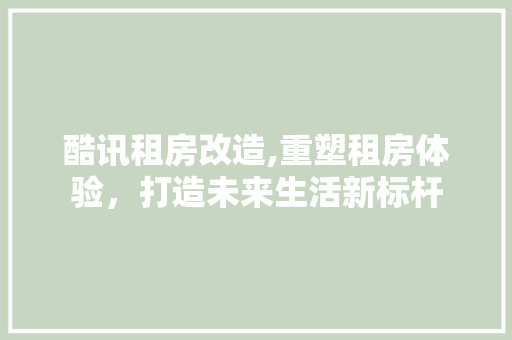 酷讯租房改造,重塑租房体验，打造未来生活新标杆