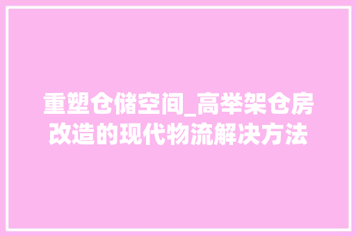 重塑仓储空间_高举架仓房改造的现代物流解决方法