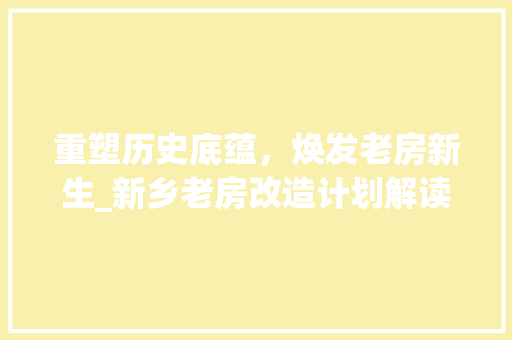 重塑历史底蕴，焕发老房新生_新乡老房改造计划解读