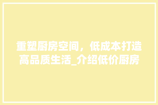 重塑厨房空间，低成本打造高品质生活_介绍低价厨房改造项目