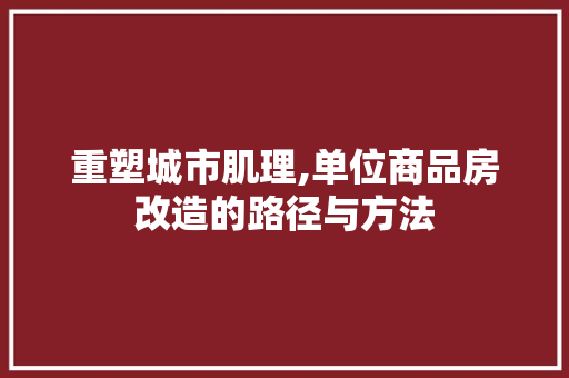 重塑城市肌理,单位商品房改造的路径与方法