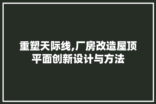重塑天际线,厂房改造屋顶平面创新设计与方法