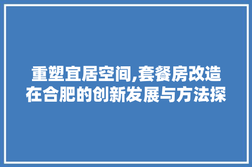 重塑宜居空间,套餐房改造在合肥的创新发展与方法探索
