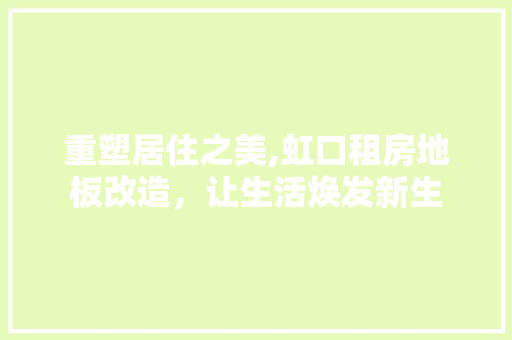 重塑居住之美,虹口租房地板改造，让生活焕发新生