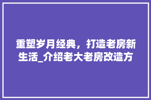 重塑岁月经典，打造老房新生活_介绍老大老房改造方法 墙体维修