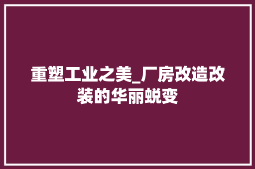 重塑工业之美_厂房改造改装的华丽蜕变 居家维修