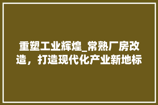 重塑工业辉煌_常熟厂房改造，打造现代化产业新地标