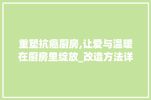 重塑抗癌厨房,让爱与温暖在厨房里绽放_改造方法详细介绍 家电维修