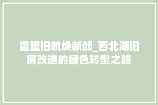 重塑旧貌焕新颜_西北湖旧房改造的绿色转型之路