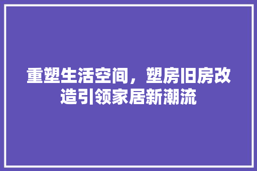 重塑生活空间，塑房旧房改造引领家居新潮流