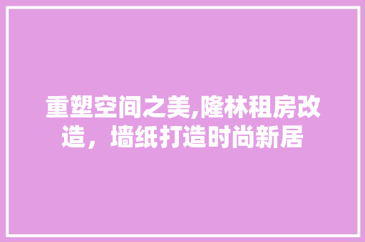 重塑空间之美,隆林租房改造，墙纸打造时尚新居