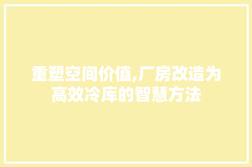 重塑空间价值,厂房改造为高效冷库的智慧方法