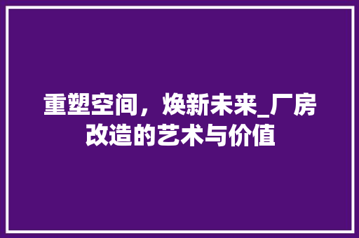 重塑空间，焕新未来_厂房改造的艺术与价值