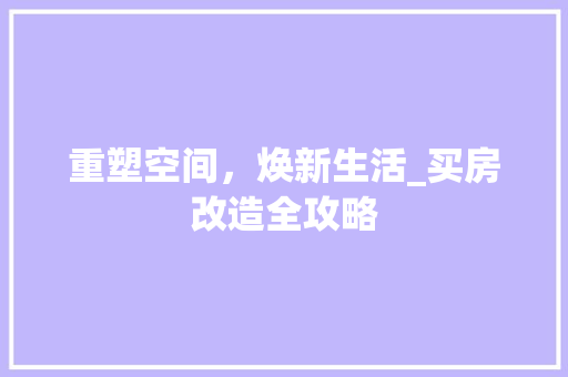 重塑空间，焕新生活_买房改造全攻略