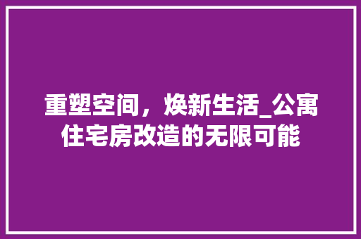 重塑空间，焕新生活_公寓住宅房改造的无限可能