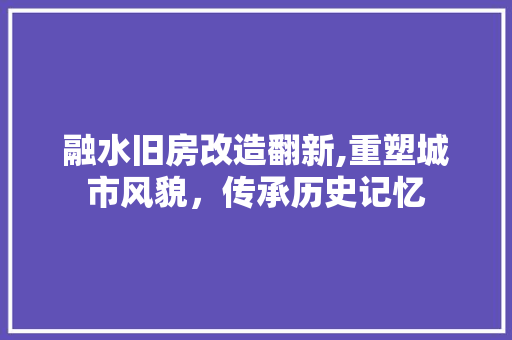 融水旧房改造翻新,重塑城市风貌，传承历史记忆
