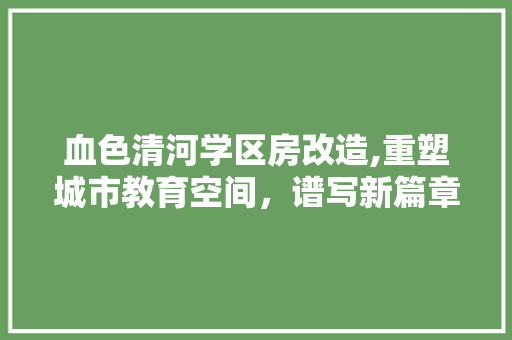 血色清河学区房改造,重塑城市教育空间，谱写新篇章