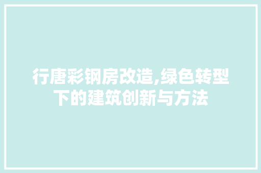 行唐彩钢房改造,绿色转型下的建筑创新与方法