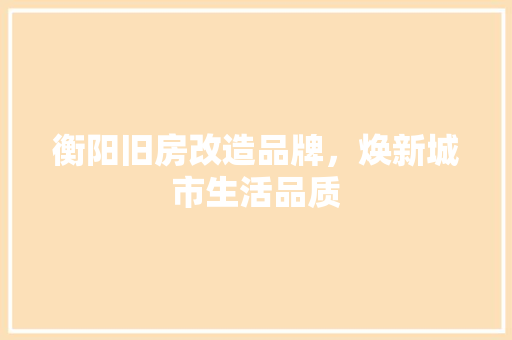 衡阳旧房改造品牌，焕新城市生活品质