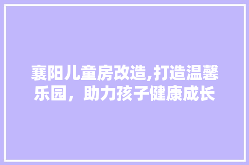 襄阳儿童房改造,打造温馨乐园，助力孩子健康成长