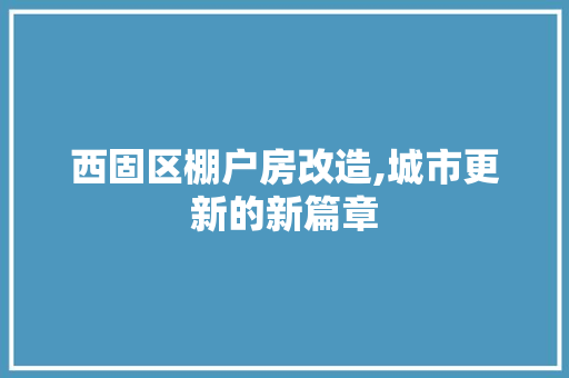 西固区棚户房改造,城市更新的新篇章