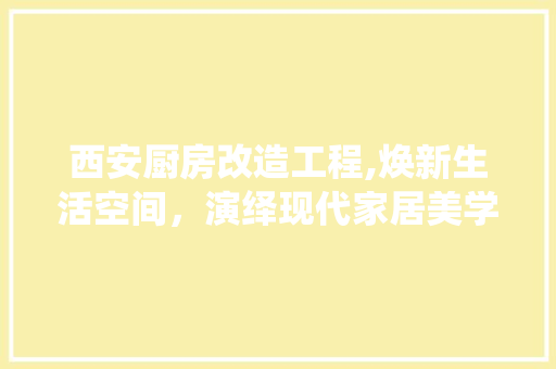 西安厨房改造工程,焕新生活空间，演绎现代家居美学
