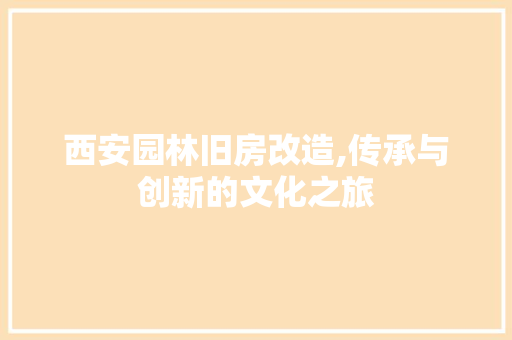 西安园林旧房改造,传承与创新的文化之旅