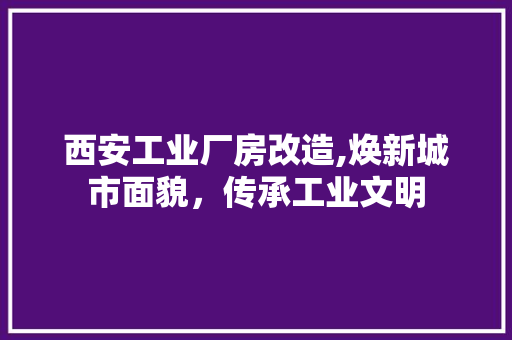 西安工业厂房改造,焕新城市面貌，传承工业文明