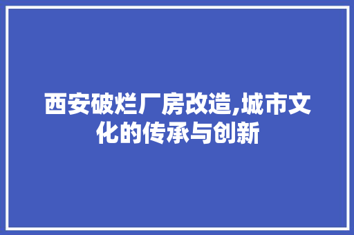西安破烂厂房改造,城市文化的传承与创新