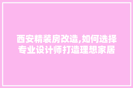 西安精装房改造,如何选择专业设计师打造理想家居
