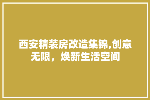 西安精装房改造集锦,创意无限，焕新生活空间