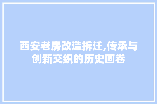 西安老房改造拆迁,传承与创新交织的历史画卷
