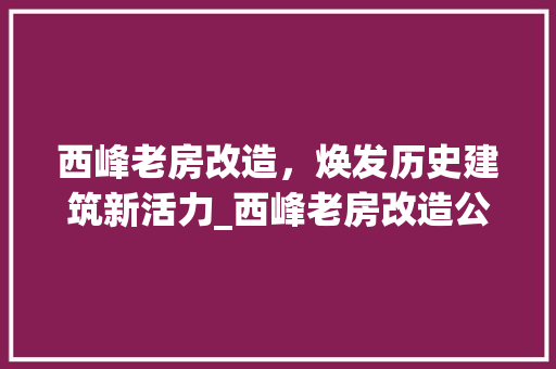 西峰老房改造，焕发历史建筑新活力_西峰老房改造公司引领行业新风向