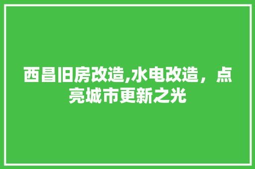 西昌旧房改造,水电改造，点亮城市更新之光