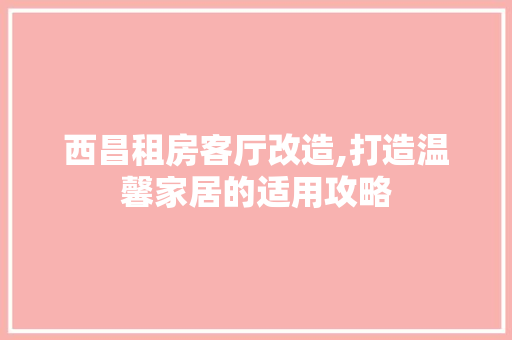 西昌租房客厅改造,打造温馨家居的适用攻略