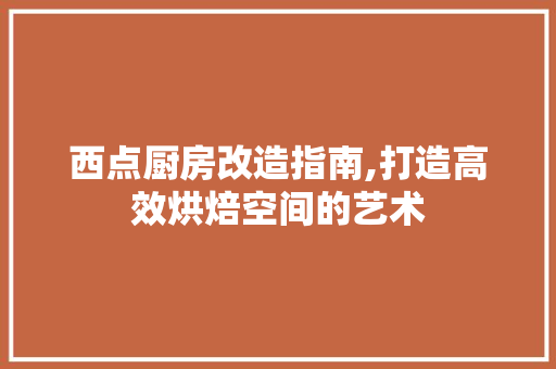 西点厨房改造指南,打造高效烘焙空间的艺术