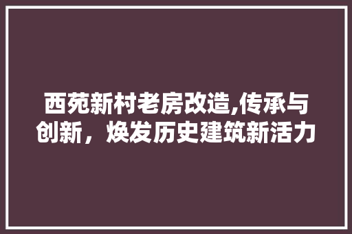 西苑新村老房改造,传承与创新，焕发历史建筑新活力