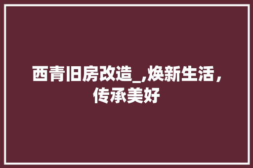 西青旧房改造_,焕新生活，传承美好