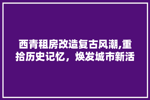 西青租房改造复古风潮,重拾历史记忆，焕发城市新活力