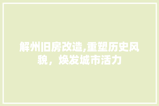 解州旧房改造,重塑历史风貌，焕发城市活力