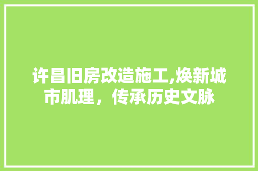 许昌旧房改造施工,焕新城市肌理，传承历史文脉
