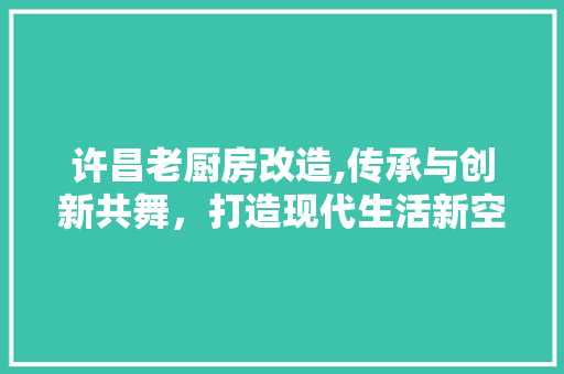 许昌老厨房改造,传承与创新共舞，打造现代生活新空间 户内维修