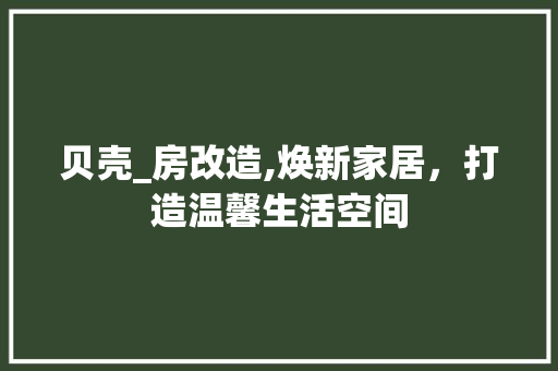 贝壳_房改造,焕新家居，打造温馨生活空间