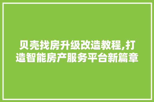 贝壳找房升级改造教程,打造智能房产服务平台新篇章